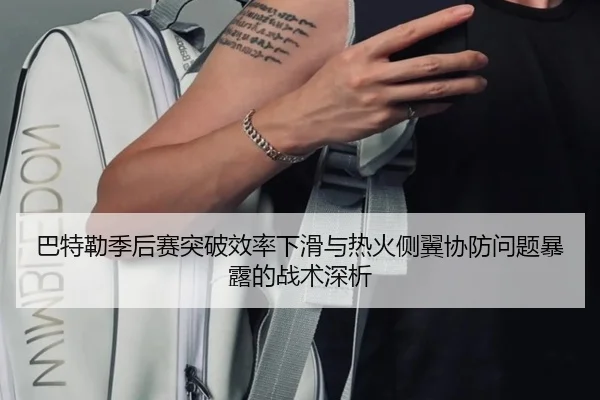 巴特勒季后赛突破效率下滑与热火侧翼协防问题暴露的战术深析