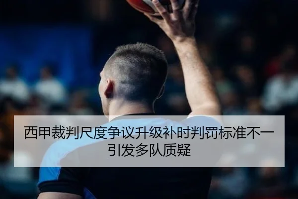 西甲裁判尺度争议升级补时判罚标准不一引发多队质疑