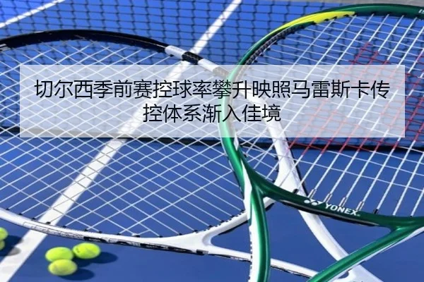 切尔西季前赛控球率攀升映照马雷斯卡传控体系渐入佳境